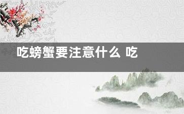 吃螃蟹要注意什么 吃螃蟹的时候都需要注意什么呢(吃螃蟹要注意什么饮食)